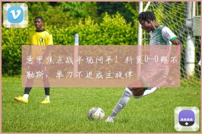 意甲焦点战半场闷平！科莫0-0那不勒斯，单刀不进成主旋律