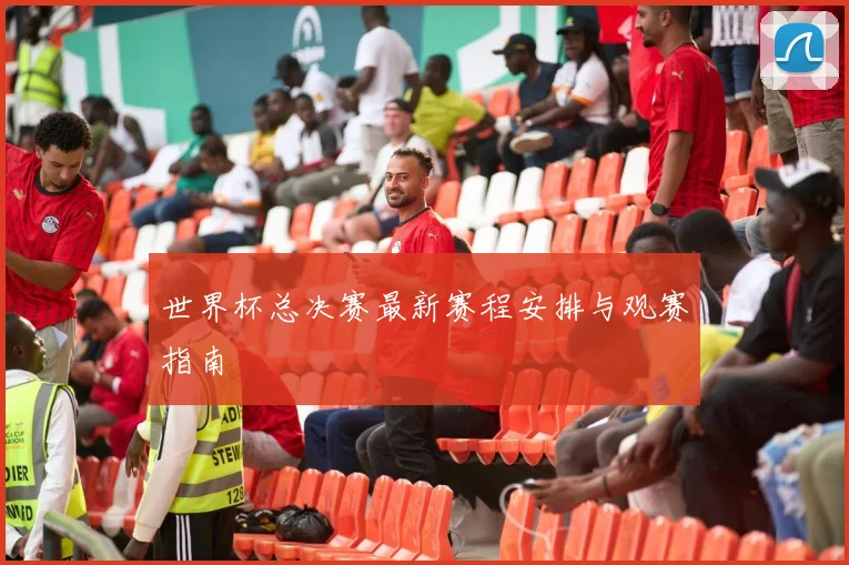 世界杯总决赛最新赛程安排与观赛指南