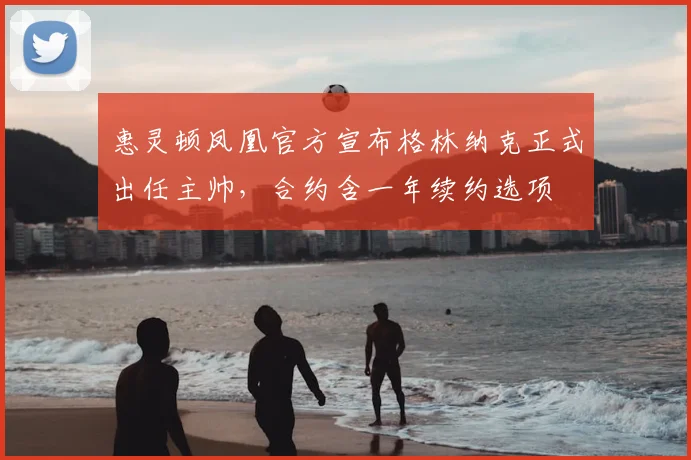 惠灵顿凤凰官方宣布格林纳克正式出任主帅，合约含一年续约选项