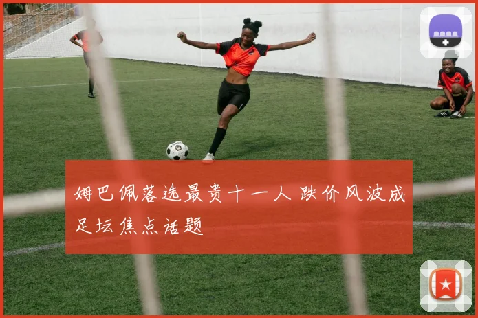 姆巴佩落选最贵十一人 跌价风波成足坛焦点话题