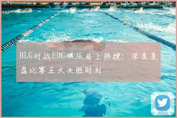 BLG对战EDG碾压局上热搜：深度复盘比赛五大决胜时刻