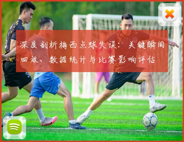深度剖析梅西点球失误：关键瞬间回放、数据统计与比赛影响评估