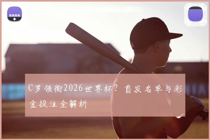 C罗领衔2026世界杯？首发名单与彩金投注全解析