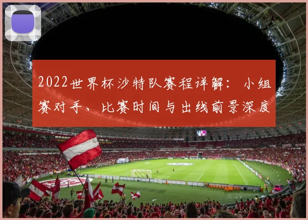 2022世界杯沙特队赛程详解：小组赛对手、比赛时间与出线前景深度分析