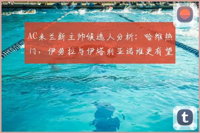 AC米兰新主帅候选人分析：哈维热门，伊劳拉与伊塔利亚诺谁更有望？