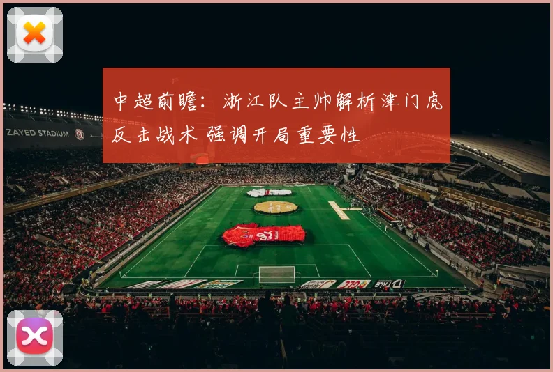 中超前瞻：浙江队主帅解析津门虎反击战术 强调开局重要性