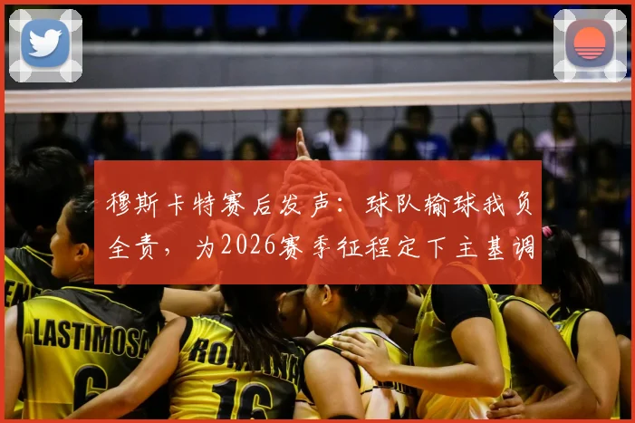 穆斯卡特赛后发声：球队输球我负全责，为2026赛季征程定下主基调