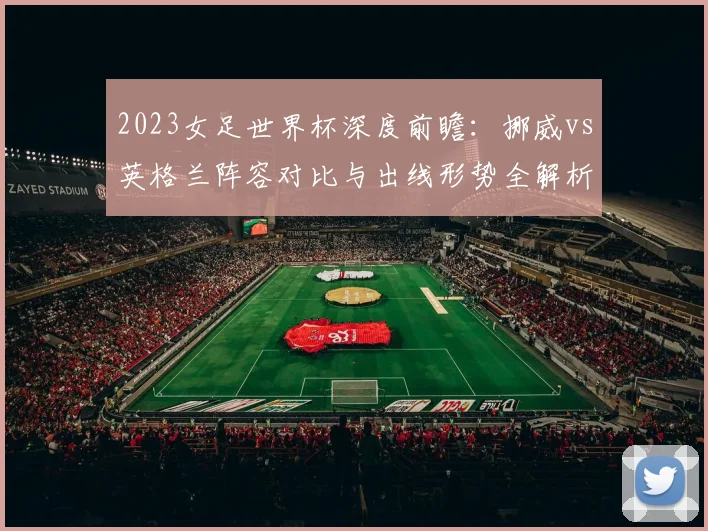 2023女足世界杯深度前瞻：挪威vs英格兰阵容对比与出线形势全解析