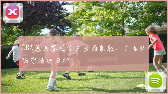 CBA总决赛辽宁三分雨制胜，广东队防守溃败分析