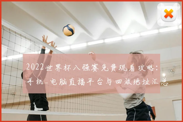 2022世界杯八强赛免费观看攻略：手机_电脑直播平台与回放地址汇总