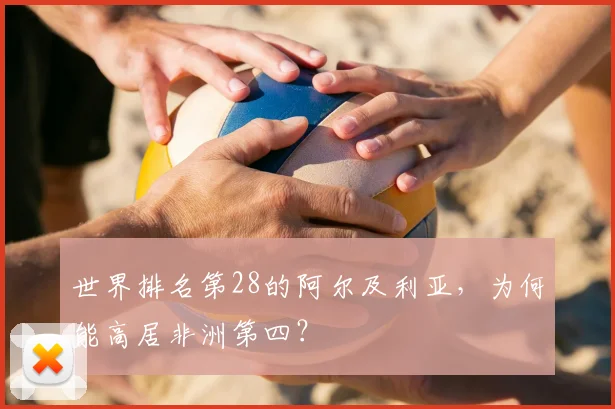 世界排名第28的阿尔及利亚，为何能高居非洲第四？