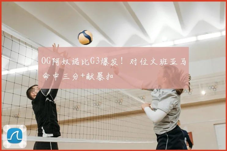 OG阿奴诺比G3爆发！对位文班亚马命中三分+献暴扣