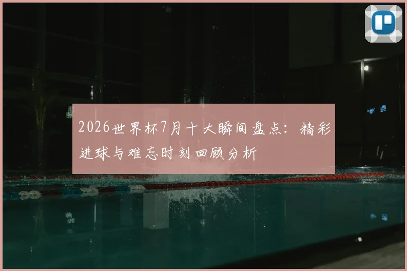 2026世界杯7月十大瞬间盘点：精彩进球与难忘时刻回顾分析