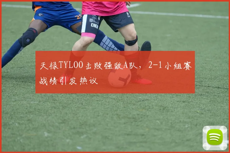 天禄TYLOO击败强敌A队,2-1小组赛战绩引发热议