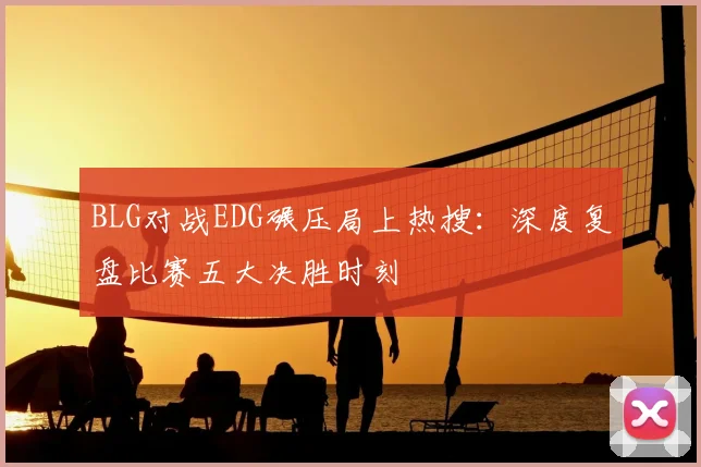BLG对战EDG碾压局上热搜：深度复盘比赛五大决胜时刻