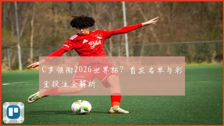 C罗领衔2026世界杯？首发名单与彩金投注全解析
