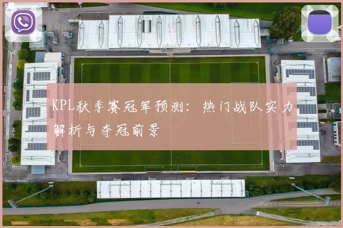KPL秋季赛冠军预测：热门战队实力解析与夺冠前景