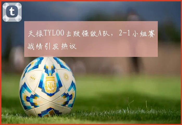 天禄TYLOO击败强敌A队，2-1小组赛战绩引发热议
