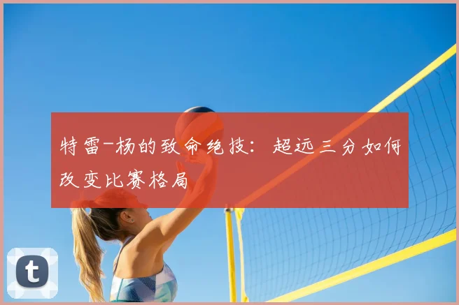 特雷-杨的致命绝技：超远三分如何改变比赛格局