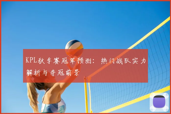 KPL秋季赛冠军预测：热门战队实力解析与夺冠前景