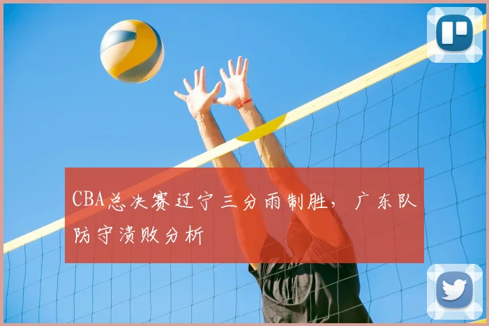 CBA总决赛辽宁三分雨制胜，广东队防守溃败分析