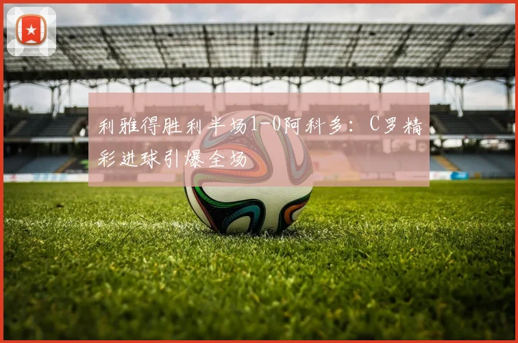 利雅得胜利半场1-0阿科多：C罗精彩进球引爆全场