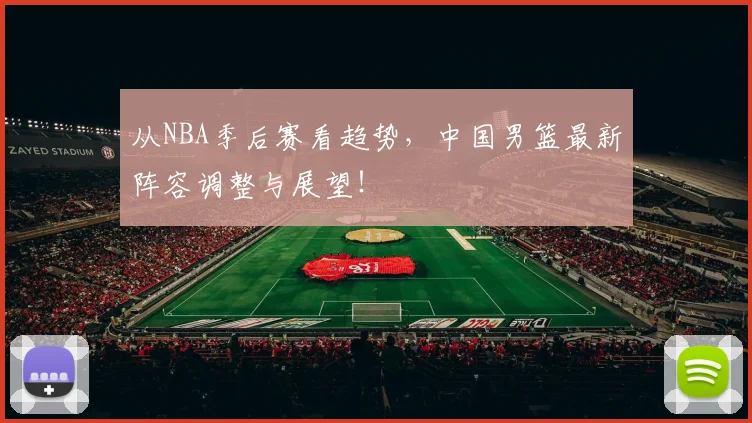 从NBA季后赛看趋势，中国男篮最新阵容调整与展望！