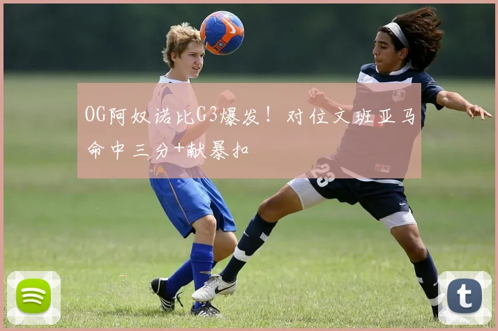 OG阿奴诺比G3爆发！对位文班亚马命中三分+献暴扣