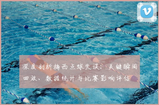 深度剖析梅西点球失误：关键瞬间回放、数据统计与比赛影响评估
