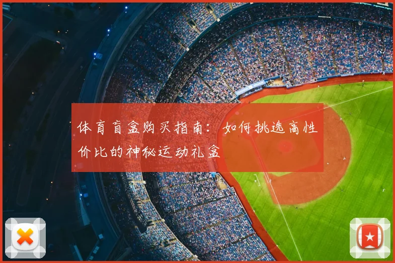 体育盲盒购买指南：如何挑选高性价比的神秘运动礼盒