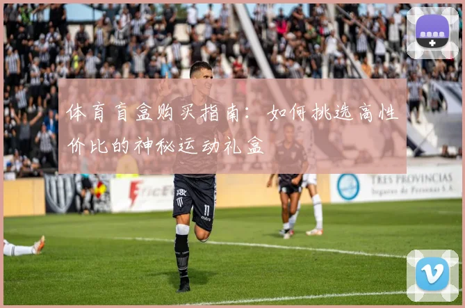 体育盲盒购买指南：如何挑选高性价比的神秘运动礼盒