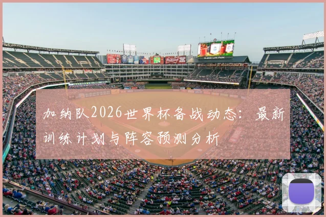 加纳队2026世界杯备战动态：最新训练计划与阵容预测分析