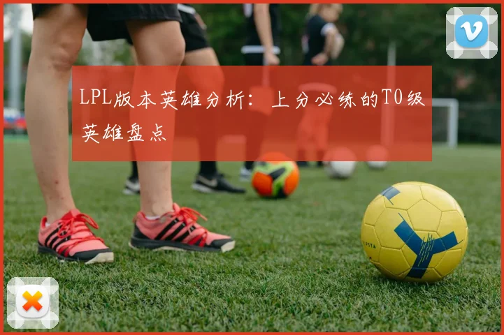 LPL版本英雄分析：上分必练的T0级英雄盘点