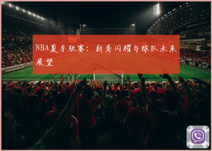 NBA夏季联赛：新秀闪耀与球队未来展望