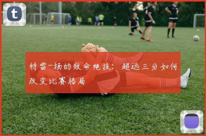 特雷-杨的致命绝技：超远三分如何改变比赛格局