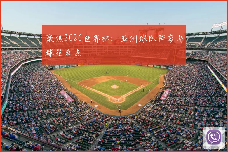 聚焦2026世界杯：亚洲球队阵容与球星看点