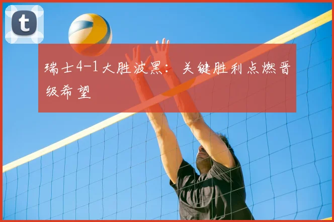 瑞士4-1大胜波黑：关键胜利点燃晋级希望